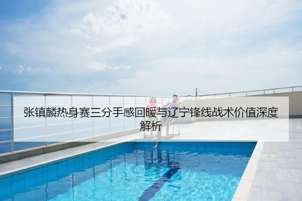 张镇麟热身赛三分手感回暖与辽宁锋线战术价值深度解析