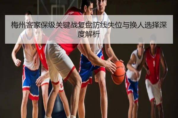 梅州客家保级关键战复盘防线失位与换人选择深度解析