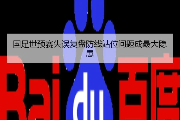 国足世预赛失误复盘防线站位问题成最大隐患