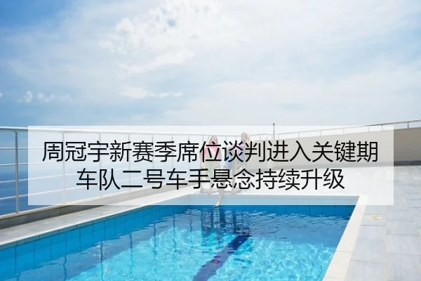周冠宇新赛季席位谈判进入关键期 车队二号车手悬念持续升级